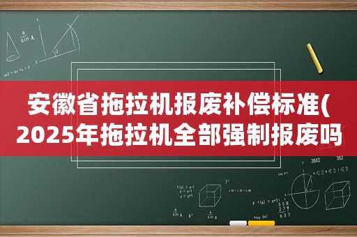 安徽省拖拉機報廢補償標準(2025年拖拉機全部強制報廢嗎？)