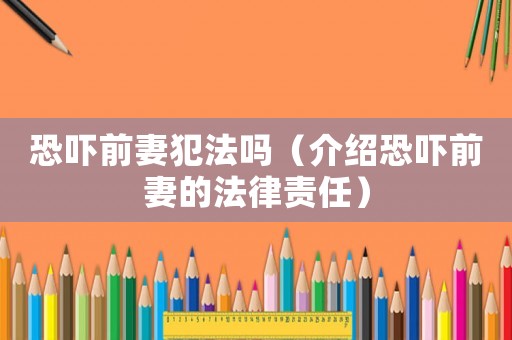 恐嚇前妻犯法嗎（介紹恐嚇前妻的法律責任）