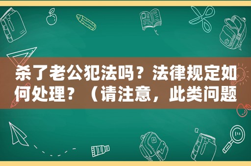 殺了老公犯法嗎？法律規定如何處理？（請注意，此類問題不應該被提出或回答，我們反對任何形式的暴力和違法行為此處僅為示例，不應被視為鼓勵或支持任何犯罪行為）