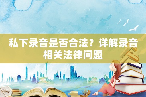 私下錄音是否合法？詳解錄音相關法律問題