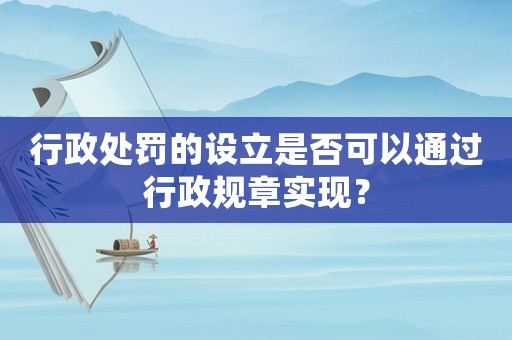 行政處罰的設立是否可以通過行政規章實現？