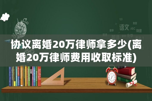 協議離婚20萬律師拿多少(離婚20萬律師費用收取標準)