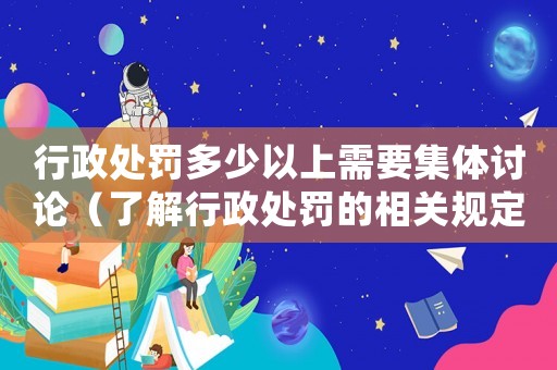 行政處罰多少以上需要集體討論（了解行政處罰的相關(guān)規(guī)定）
