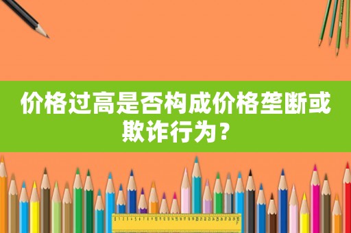價格過高是否構成價格壟斷或欺詐行為？