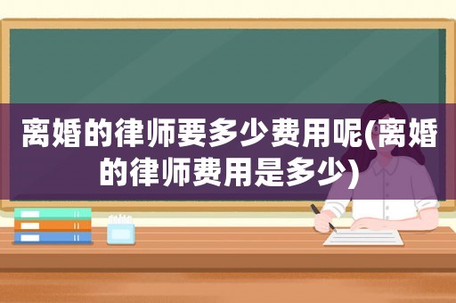 離婚的律師要多少費用呢(離婚的律師費用是多少)