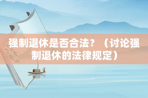 強(qiáng)制退休是否合法？（討論強(qiáng)制退休的法律規(guī)定）