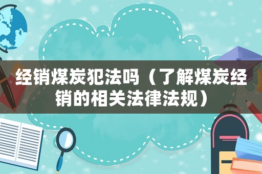 經銷煤炭犯法嗎（了解煤炭經銷的相關法律法規）
