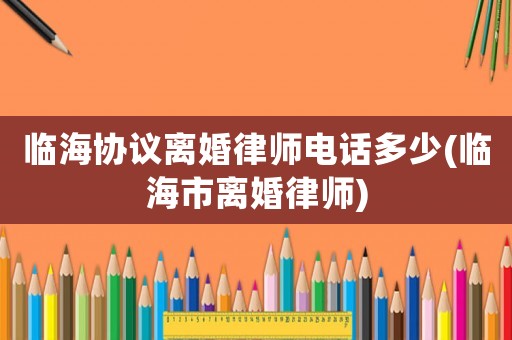 臨海協(xié)議離婚律師電話多少(臨海市離婚律師)