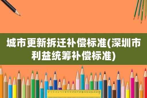 城市更新拆遷補(bǔ)償標(biāo)準(zhǔn)(深圳市利益統(tǒng)籌補(bǔ)償標(biāo)準(zhǔn))