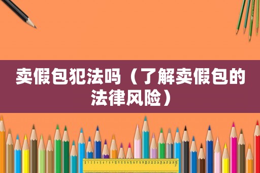 賣(mài)假包犯法嗎（了解賣(mài)假包的法律風(fēng)險(xiǎn)）