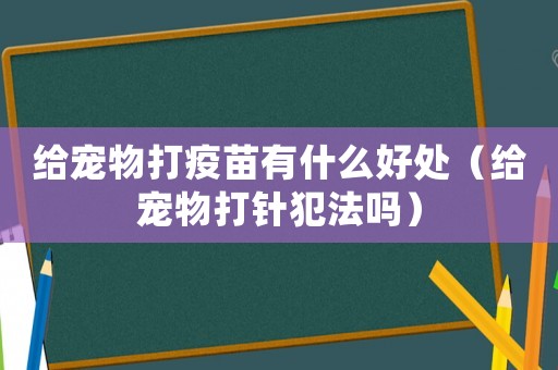 給寵物打疫苗有什么好處（給寵物打針犯法嗎）