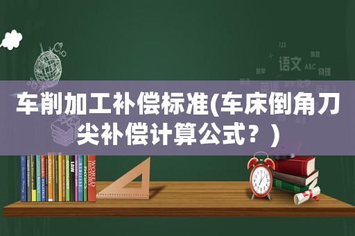 車削加工補(bǔ)償標(biāo)準(zhǔn)(車床倒角刀尖補(bǔ)償計(jì)算公式？)