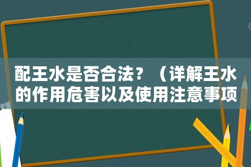 配王水是否合法？（詳解王水的作用危害以及使用注意事項(xiàng)）