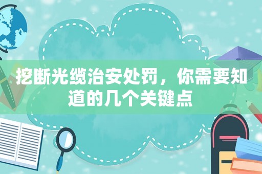 挖斷光纜治安處罰，你需要知道的幾個關鍵點