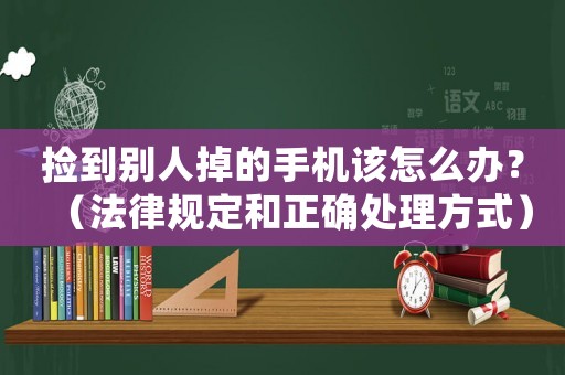 撿到別人掉的手機該怎么辦？（法律規定和正確處理方式）
