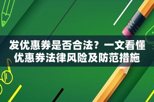 發(fā)優(yōu)惠券是否合法？一文看懂優(yōu)惠券法律風險及防范措施