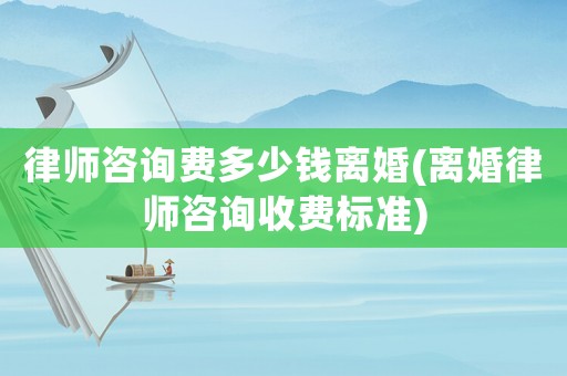 律師咨詢費多少錢離婚(離婚律師咨詢收費標準)
