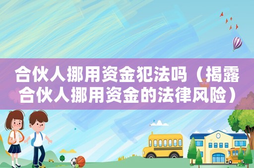 合伙人挪用資金犯法嗎（揭露合伙人挪用資金的法律風險）