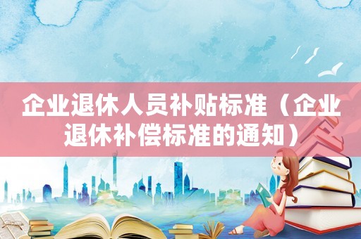 企業(yè)退休人員補(bǔ)貼標(biāo)準(zhǔn)（企業(yè)退休補(bǔ)償標(biāo)準(zhǔn)的通知）