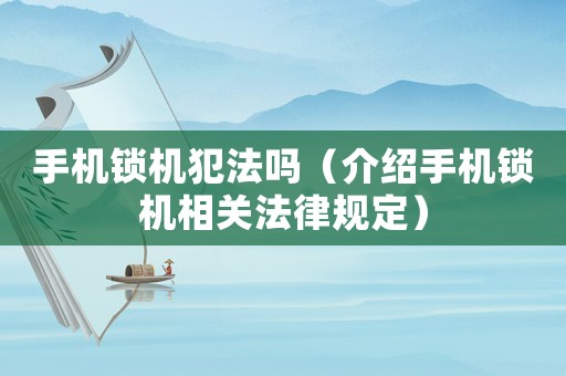 手機(jī)鎖機(jī)犯法嗎（介紹手機(jī)鎖機(jī)相關(guān)法律規(guī)定）