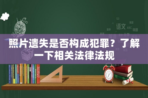 照片遺失是否構成犯罪？了解一下相關法律法規