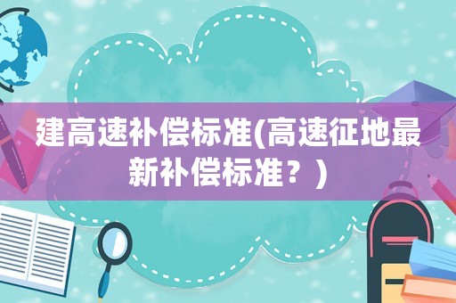 建高速補償標準(高速征地最新補償標準？)