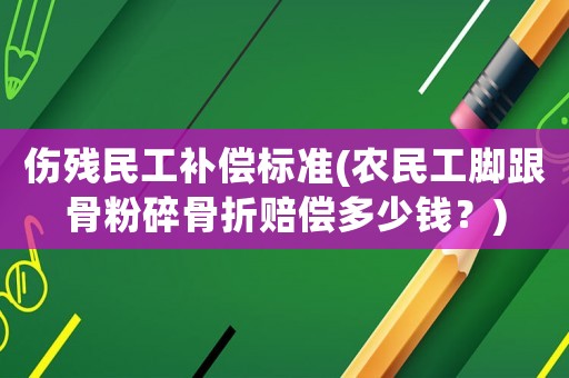 傷殘民工補償標準(農民工腳跟骨粉碎骨折賠償多少錢？)