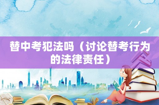 替中考犯法嗎（討論替考行為的法律責任）