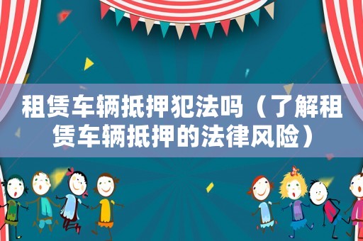 租賃車輛抵押犯法嗎（了解租賃車輛抵押的法律風險）
