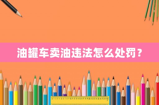 油罐車賣油違法怎么處罰？