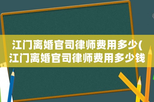 江門離婚官司律師費用多少(江門離婚官司律師費用多少錢)