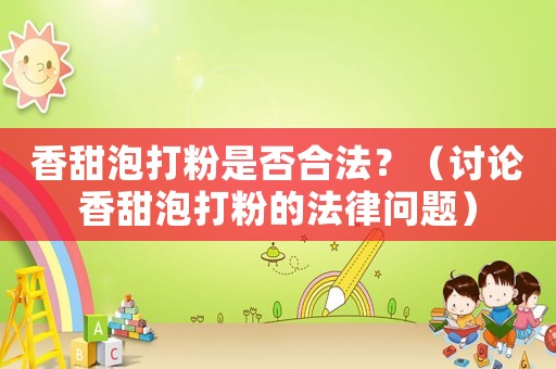 香甜泡打粉是否合法？（討論香甜泡打粉的法律問題）