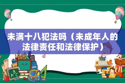 未滿十八犯法嗎（未成年人的法律責(zé)任和法律保護(hù)）