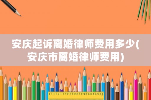 安慶起訴離婚律師費用多少(安慶市離婚律師費用)