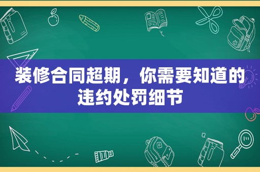 裝修合同超期，你需要知道的違約處罰細節