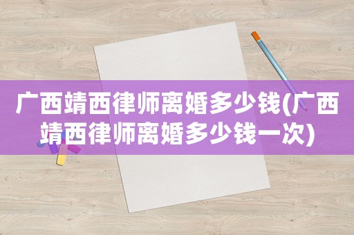 廣西靖西律師離婚多少錢(廣西靖西律師離婚多少錢一次)