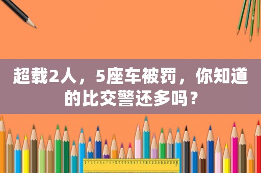 超載2人，5座車被罰，你知道的比交警還多嗎？