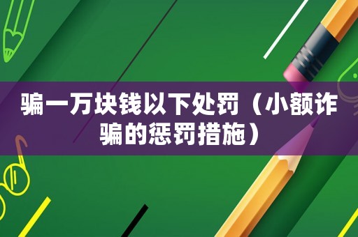 騙一萬塊錢以下處罰（小額詐騙的懲罰措施）