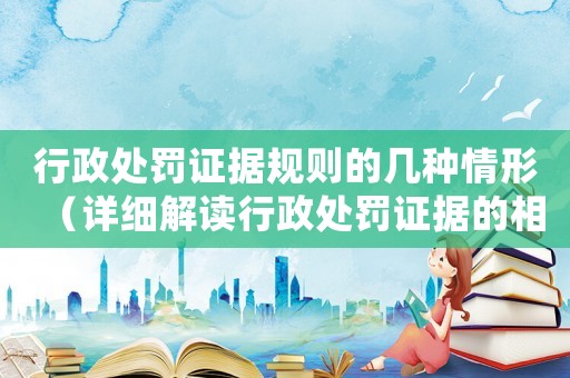 行政處罰證據(jù)規(guī)則的幾種情形（詳細解讀行政處罰證據(jù)的相關(guān)規(guī)則）