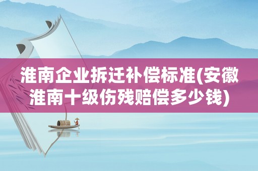 淮南企業拆遷補償標準(安徽淮南十級傷殘賠償多少錢)