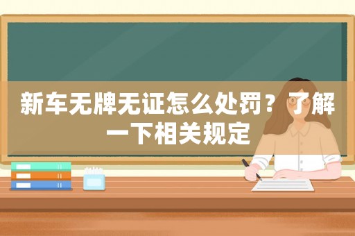 新車無牌無證怎么處罰？了解一下相關規定