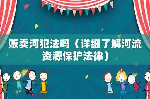 販賣河犯法嗎（詳細了解河流資源保護法律）