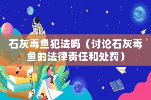 石灰毒魚犯法嗎（討論石灰毒魚的法律責任和處罰）