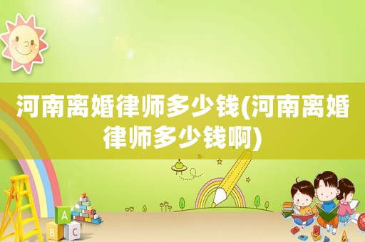河南離婚律師多少錢(河南離婚律師多少錢啊)