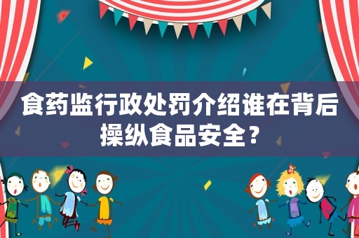 食藥監(jiān)行政處罰介紹誰在背后操縱食品安全？