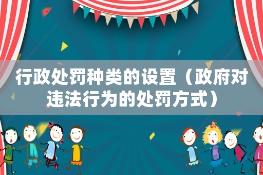 行政處罰種類的設置（政府對違法行為的處罰方式）