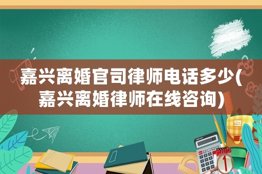 嘉興離婚官司律師電話多少(嘉興離婚律師在線咨詢)