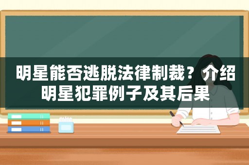 明星能否逃脫法律制裁？介紹明星犯罪例子及其后果