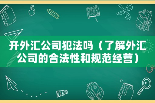 開外匯公司犯法嗎（了解外匯公司的合法性和規(guī)范經(jīng)營）