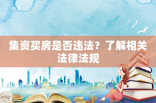 集資買房是否違法？了解相關(guān)法律法規(guī)
